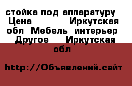 стойка под аппаратуру › Цена ­ 3 000 - Иркутская обл. Мебель, интерьер » Другое   . Иркутская обл.